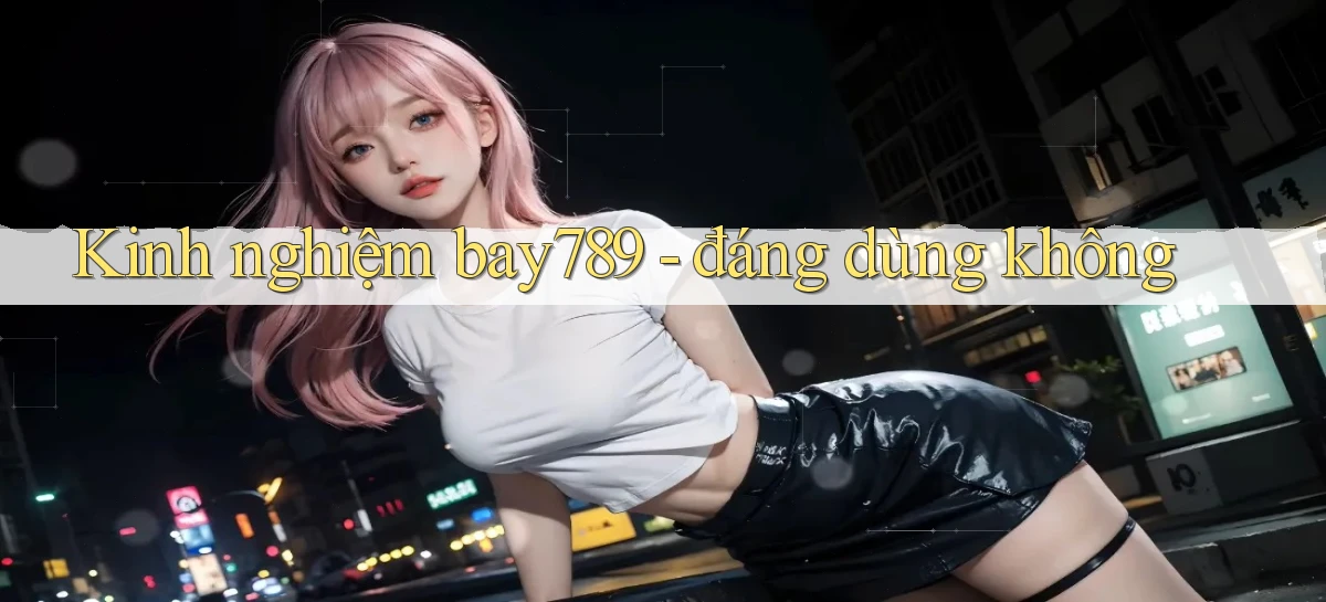 Kinh nghiệm bay789   đáng dùng không