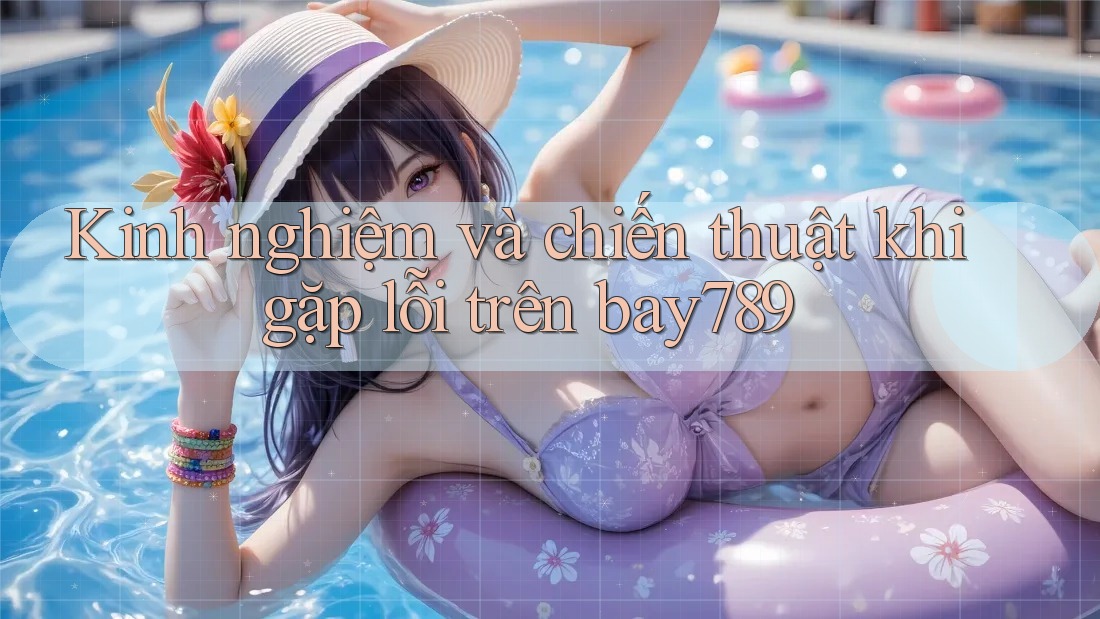 Kinh nghiệm và chiến thuật khi gặp lỗi trên bay789 Kinh nghiệm và chiến thuật khi gặp lỗi trên bay789