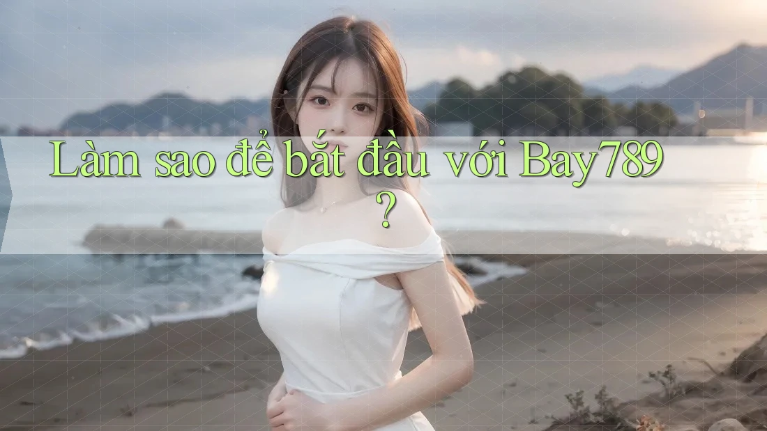 Làm sao để bắt đầu với Bay789? Làm sao để bắt đầu với Bay789?