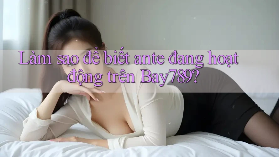 Làm sao để biết ante đang hoạt động trên Bay789? Làm sao để biết ante đang hoạt động trên Bay789?