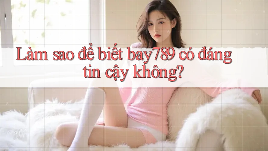 Làm sao để biết bay789 có đáng tin cậy không? Làm sao để biết bay789 có đáng tin cậy không?