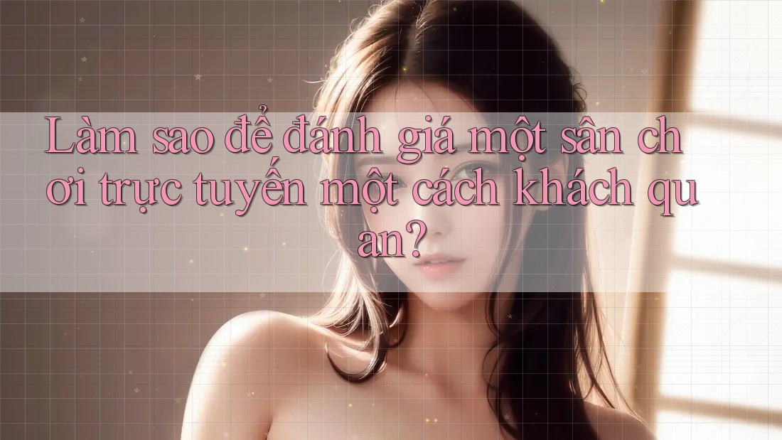 Làm sao để đánh giá một sân chơi trực tuyến một cách khách quan? Làm sao để đánh giá một sân chơi trực tuyến một cách khách quan?