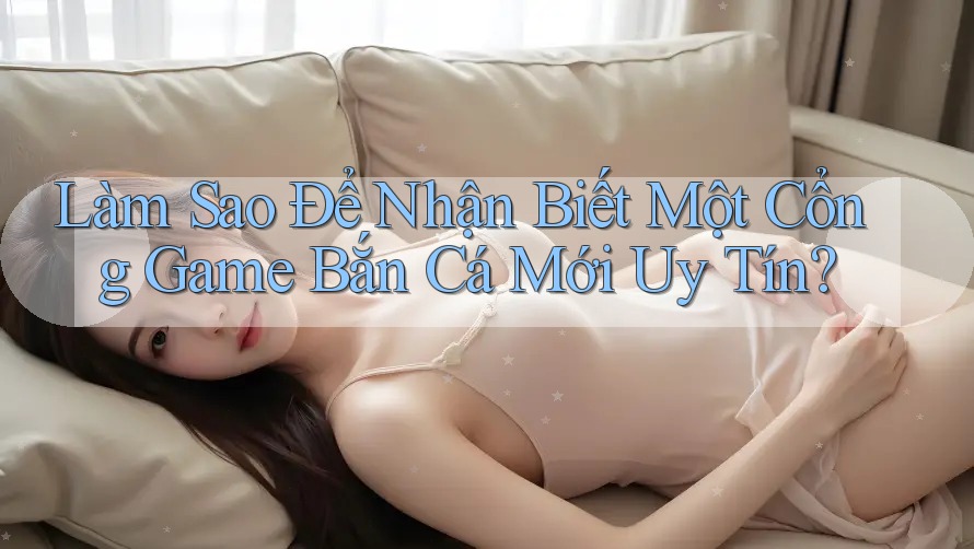 Làm Sao Để Nhận Biết Một Cổng Game Bắn Cá Mới Uy Tín? Làm Sao Để Nhận Biết Một Cổng Game Bắn Cá Mới Uy Tín?