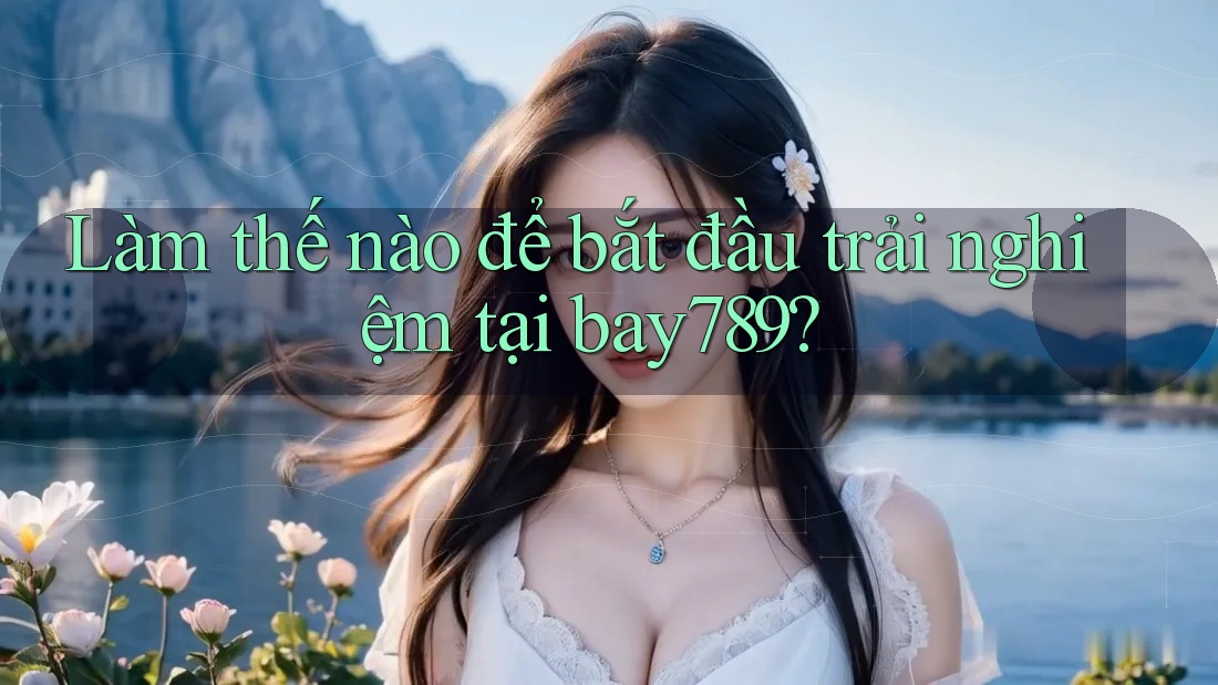 Làm thế nào để bắt đầu trải nghiệm tại bay789?