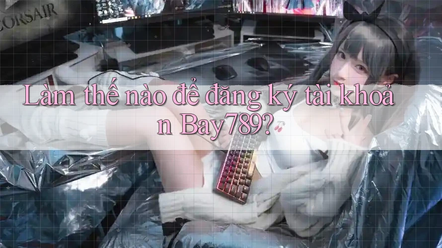 Làm thế nào để đăng ký tài khoản Bay789? Làm thế nào để đăng ký tài khoản Bay789?