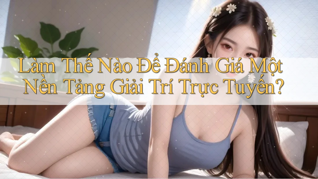 Làm Thế Nào Để Đánh Giá Một Nền Tảng Giải Trí Trực Tuyến? Làm Thế Nào Để Đánh Giá Một Nền Tảng Giải Trí Trực Tuyến?