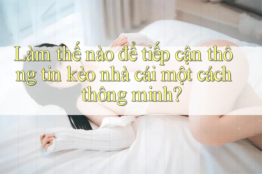 Làm thế nào để tiếp cận thông tin kèo nhà cái một cách thông minh? Làm thế nào để tiếp cận thông tin kèo nhà cái một cách thông minh?