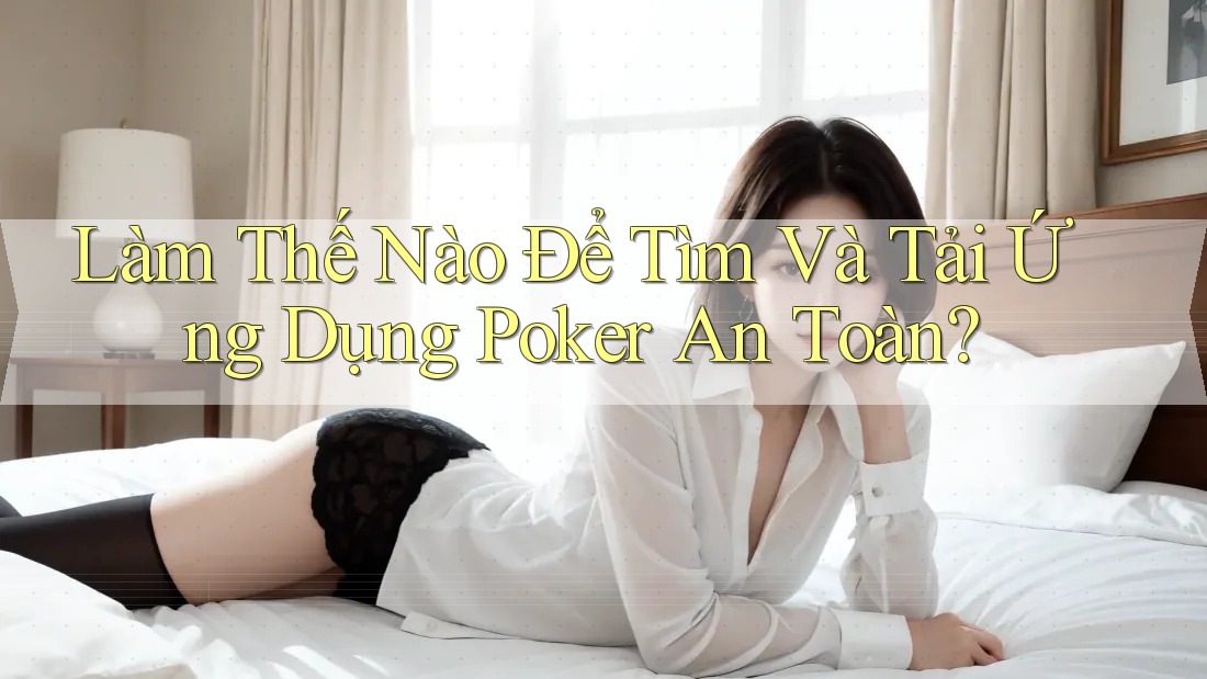Làm Thế Nào Để Tìm Và Tải Ứng Dụng Poker An Toàn?