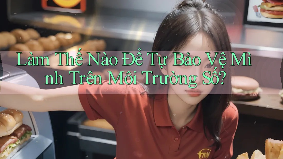 Làm Thế Nào Để Tự Bảo Vệ Mình Trên Môi Trường Số? Làm Thế Nào Để Tự Bảo Vệ Mình Trên Môi Trường Số?