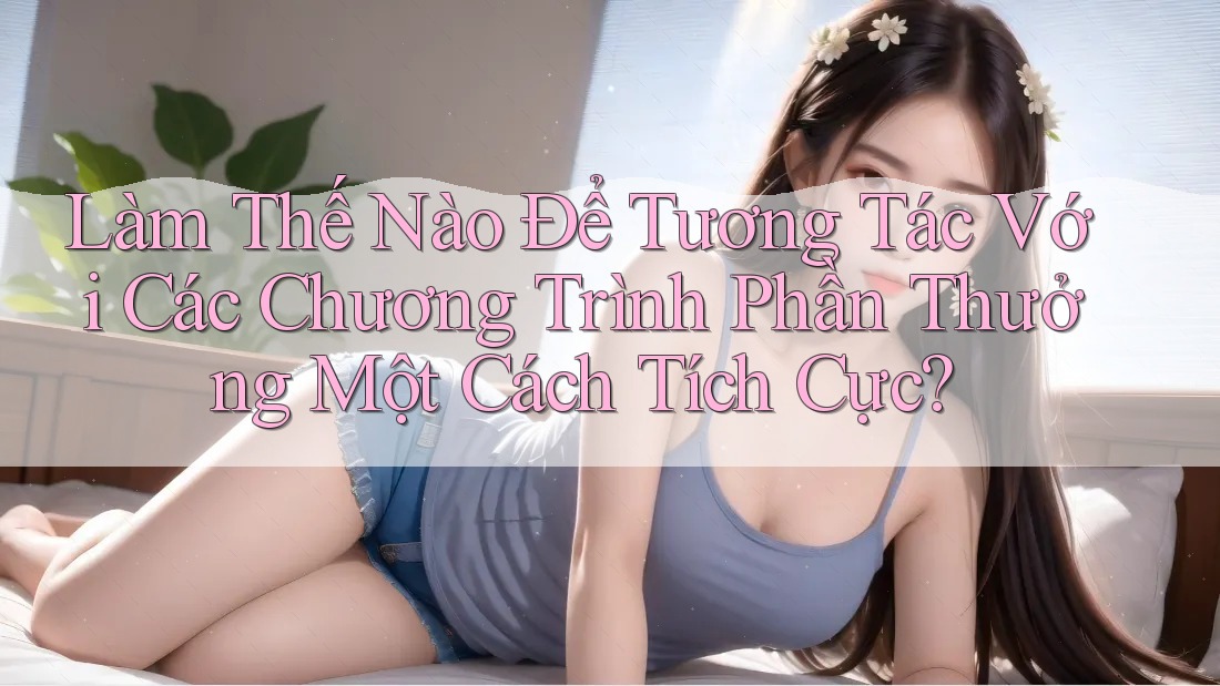 Làm Thế Nào Để Tương Tác Với Các Chương Trình Phần Thưởng Một Cách Tích Cực? Làm Thế Nào Để Tương Tác Với Các Chương Trình Phần Thưởng Một Cách Tích Cực?