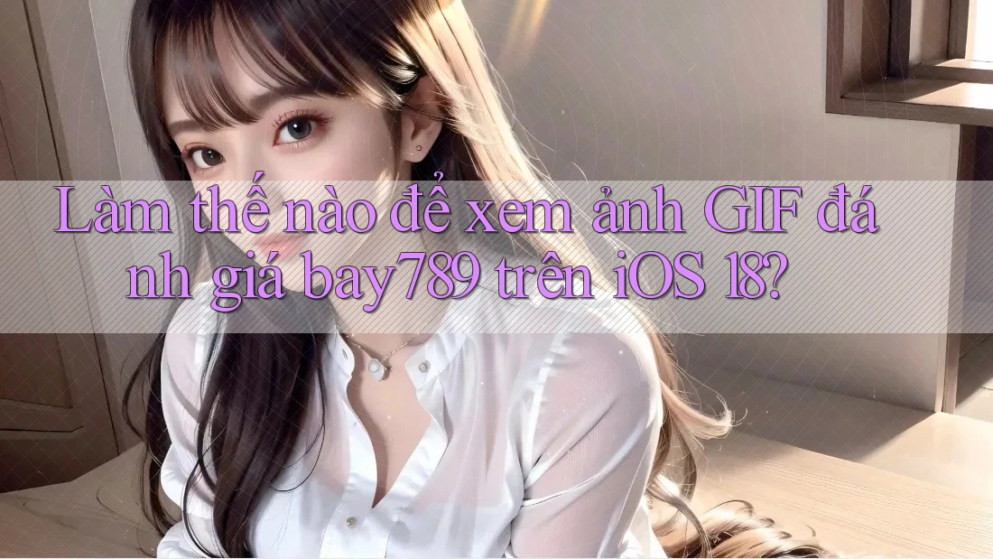 Làm thế nào để xem ảnh GIF đánh giá bay789 trên iOS 18?