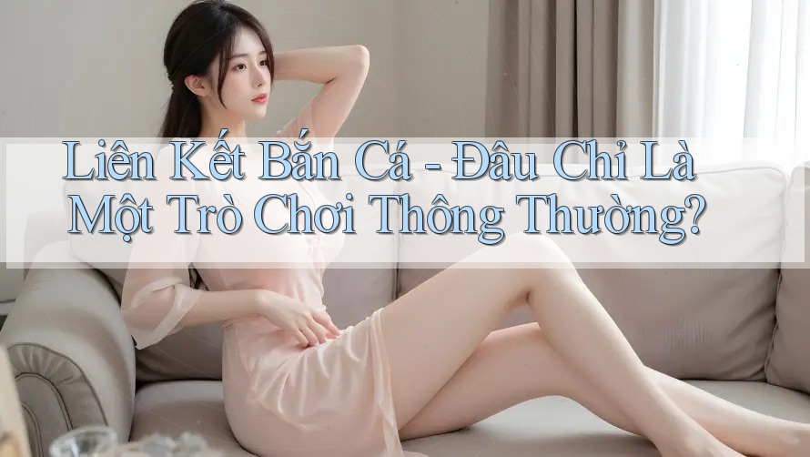 Liên Kết Bắn Cá - Đâu Chỉ Là Một Trò Chơi Thông Thường? Liên Kết Bắn Cá - Đâu Chỉ Là Một Trò Chơi Thông Thường?