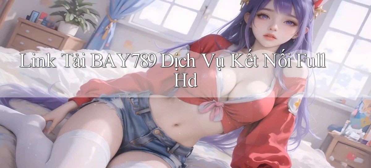 link tải bay789 dịch vụ kết nối full hd