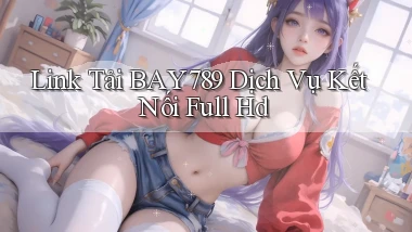 link tải bay789 dịch vụ kết nối full hd