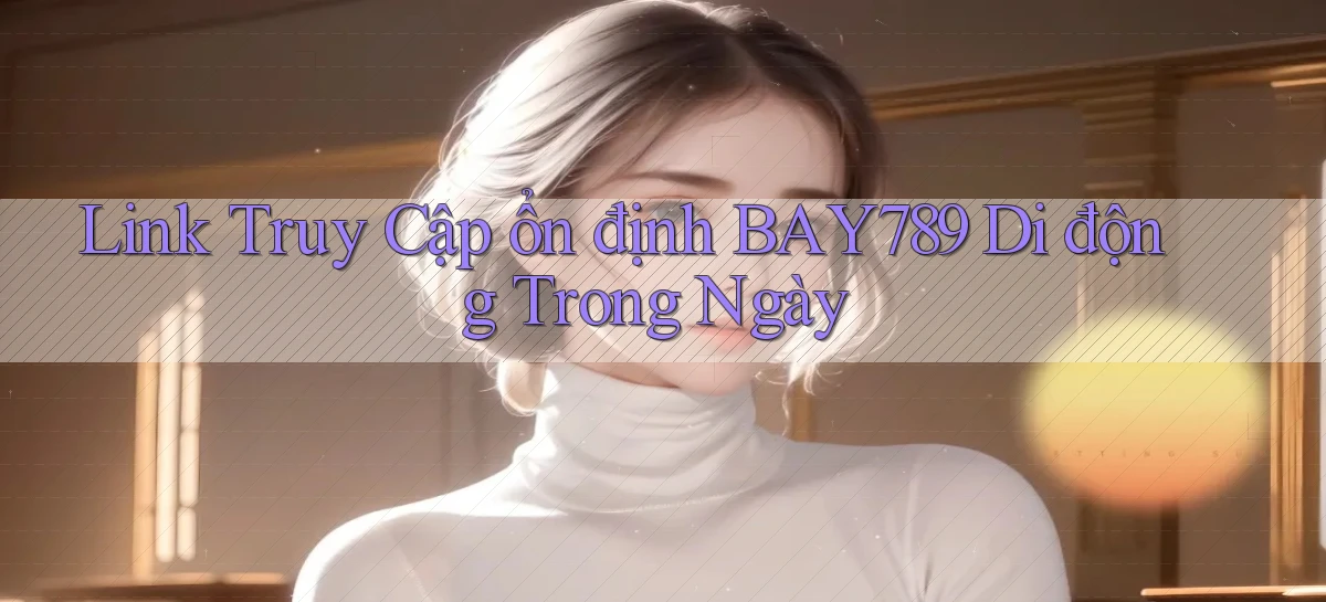 link truy cập ổn định bay789 di động trong ngày