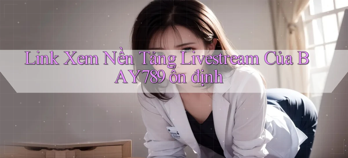 link xem nền tảng livestream của bay789 ổn định
