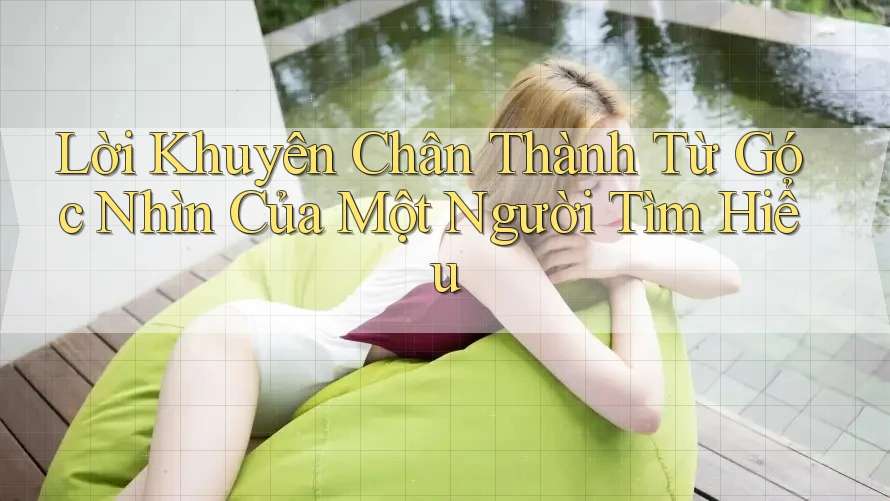 Lời Khuyên Chân Thành Từ Góc Nhìn Của Một Người Tìm Hiểu Lời Khuyên Chân Thành Từ Góc Nhìn Của Một Người Tìm Hiểu
