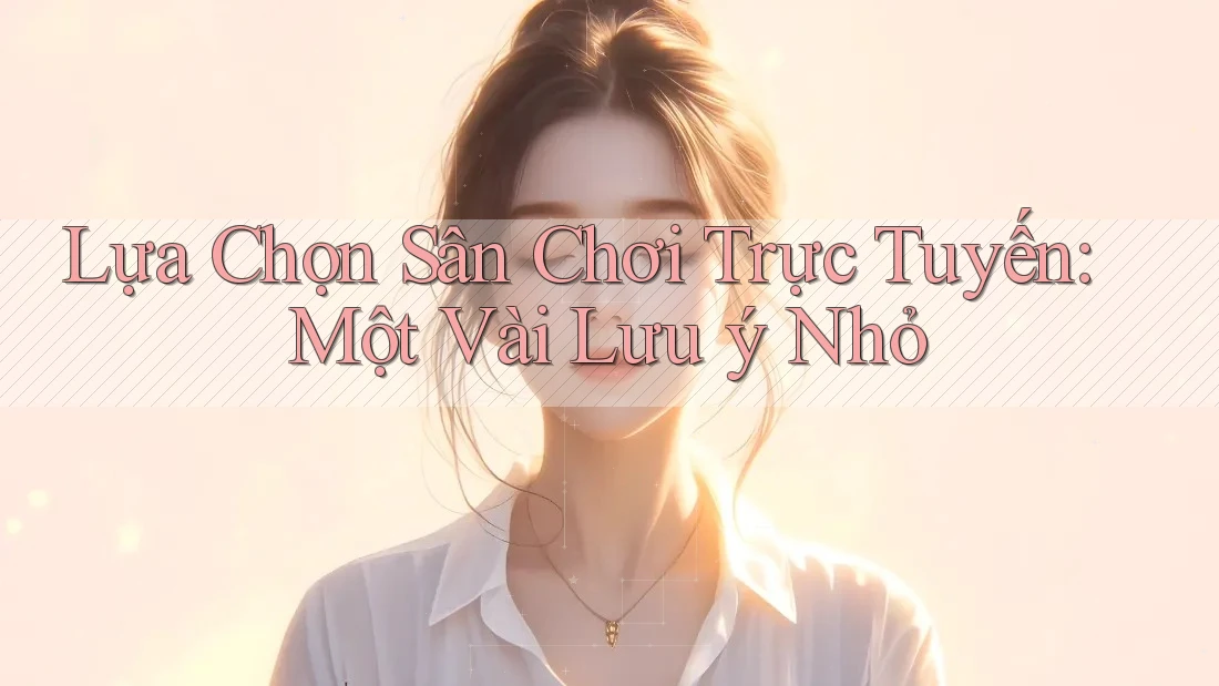 Lựa Chọn Sân Chơi Trực Tuyến: Một Vài Lưu ý Nhỏ