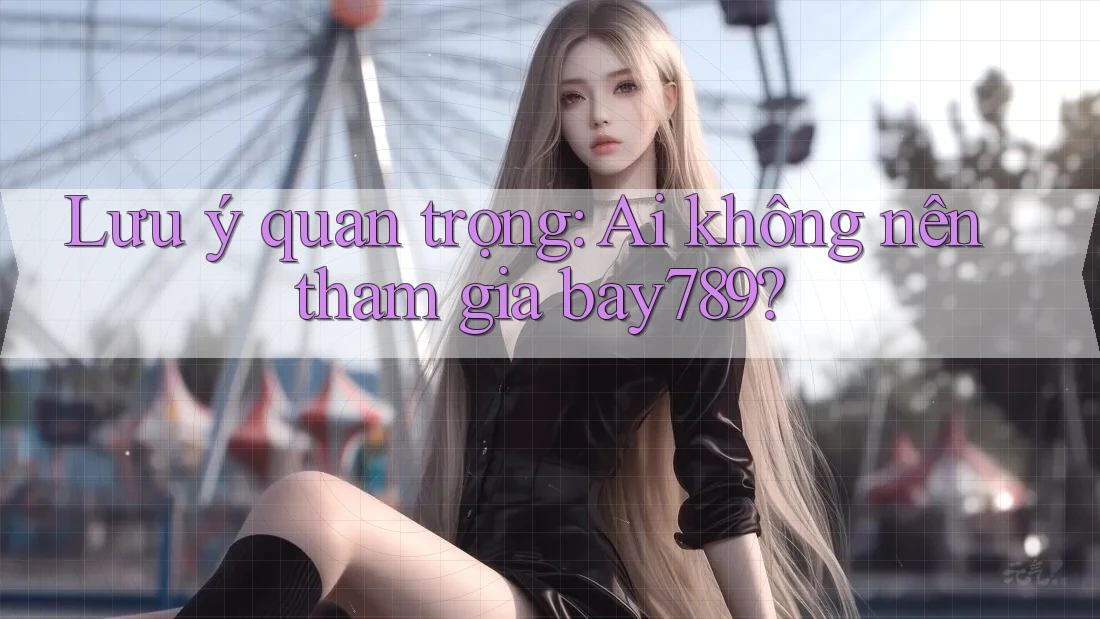 Lưu ý quan trọng: Ai không nên tham gia bay789?