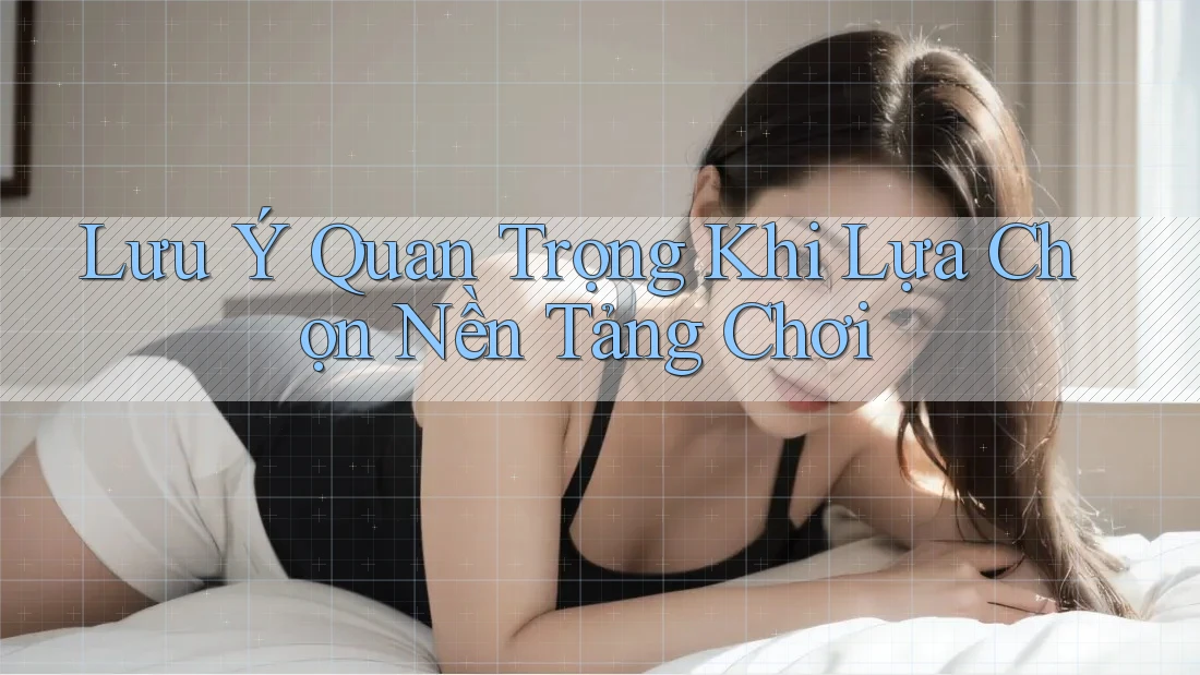 Lưu Ý Quan Trọng Khi Lựa Chọn Nền Tảng Chơi Lưu Ý Quan Trọng Khi Lựa Chọn Nền Tảng Chơi