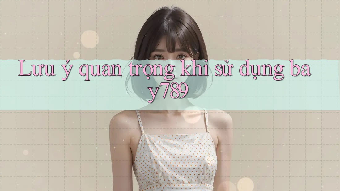 Lưu ý quan trọng khi sử dụng bay789 Lưu ý quan trọng khi sử dụng bay789