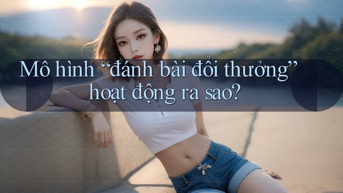 Mô hình “đánh bài đổi thưởng” hoạt động ra sao? Mô hình “đánh bài đổi thưởng” hoạt động ra sao?