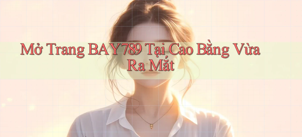 mở trang bay789 tại Cao Bằng vừa ra mắt