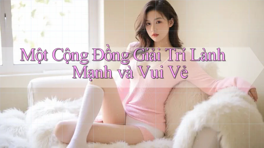 Một Cộng Đồng Giải Trí Lành Mạnh và Vui Vẻ Một Cộng Đồng Giải Trí Lành Mạnh và Vui Vẻ