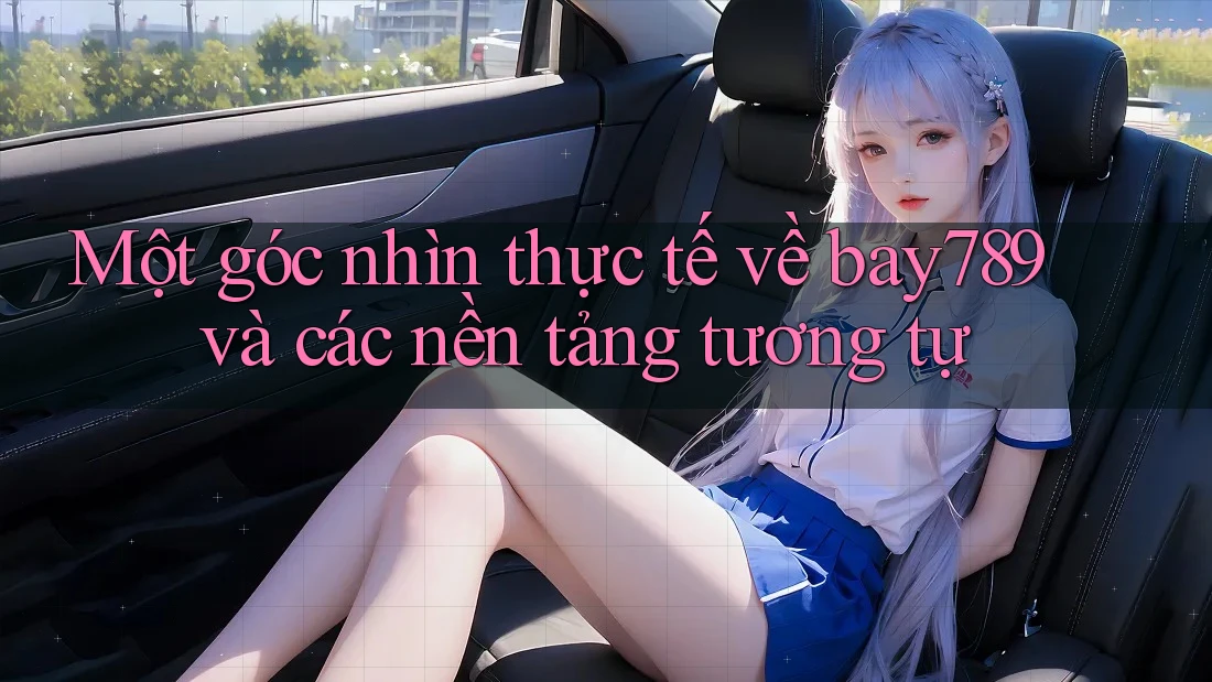 Một góc nhìn thực tế về bay789 và các nền tảng tương tự Một góc nhìn thực tế về bay789 và các nền tảng tương tự