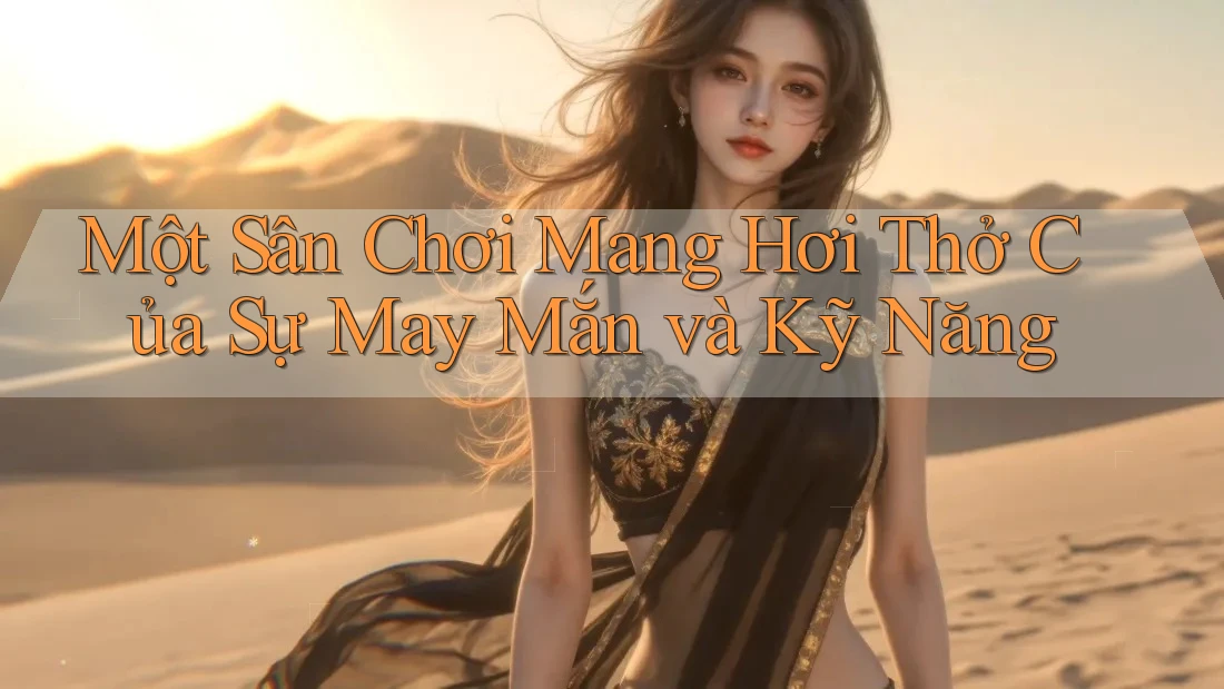 Một Sân Chơi Mang Hơi Thở Của Sự May Mắn và Kỹ Năng Một Sân Chơi Mang Hơi Thở Của Sự May Mắn và Kỹ Năng