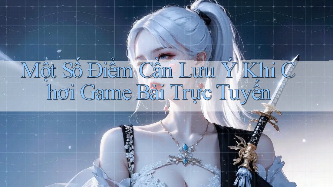 Một Số Điểm Cần Lưu Ý Khi Chơi Game Bài Trực Tuyến