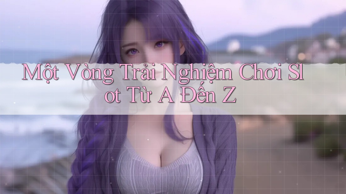 Một Vòng Trải Nghiệm Chơi Slot Từ A Đến Z Một Vòng Trải Nghiệm Chơi Slot Từ A Đến Z