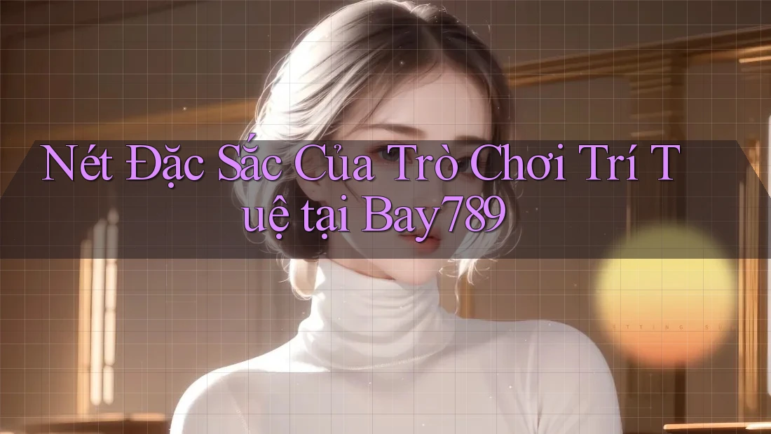 Nét Đặc Sắc Của Trò Chơi Trí Tuệ tại Bay789 Nét Đặc Sắc Của Trò Chơi Trí Tuệ tại Bay789