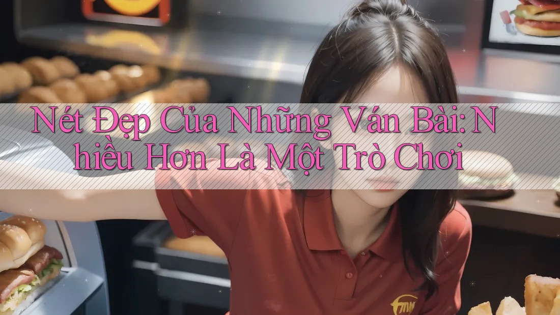 Nét Đẹp Của Những Ván Bài: Nhiều Hơn Là Một Trò Chơi Nét Đẹp Của Những Ván Bài: Nhiều Hơn Là Một Trò Chơi