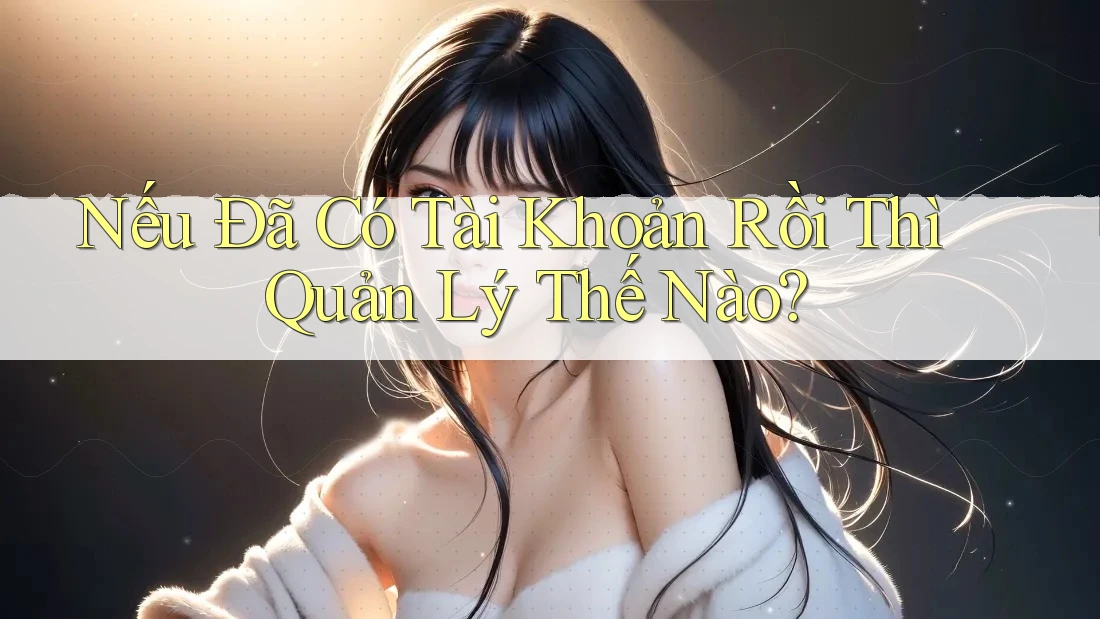 Nếu Đã Có Tài Khoản Rồi Thì Quản Lý Thế Nào? Nếu Đã Có Tài Khoản Rồi Thì Quản Lý Thế Nào?