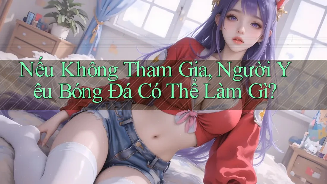 Nếu Không Tham Gia, Người Yêu Bóng Đá Có Thể Làm Gì? Nếu Không Tham Gia, Người Yêu Bóng Đá Có Thể Làm Gì?