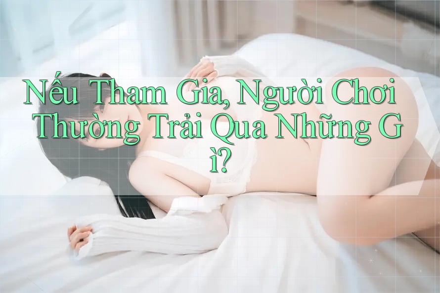Nếu Tham Gia, Người Chơi Thường Trải Qua Những Gì?
