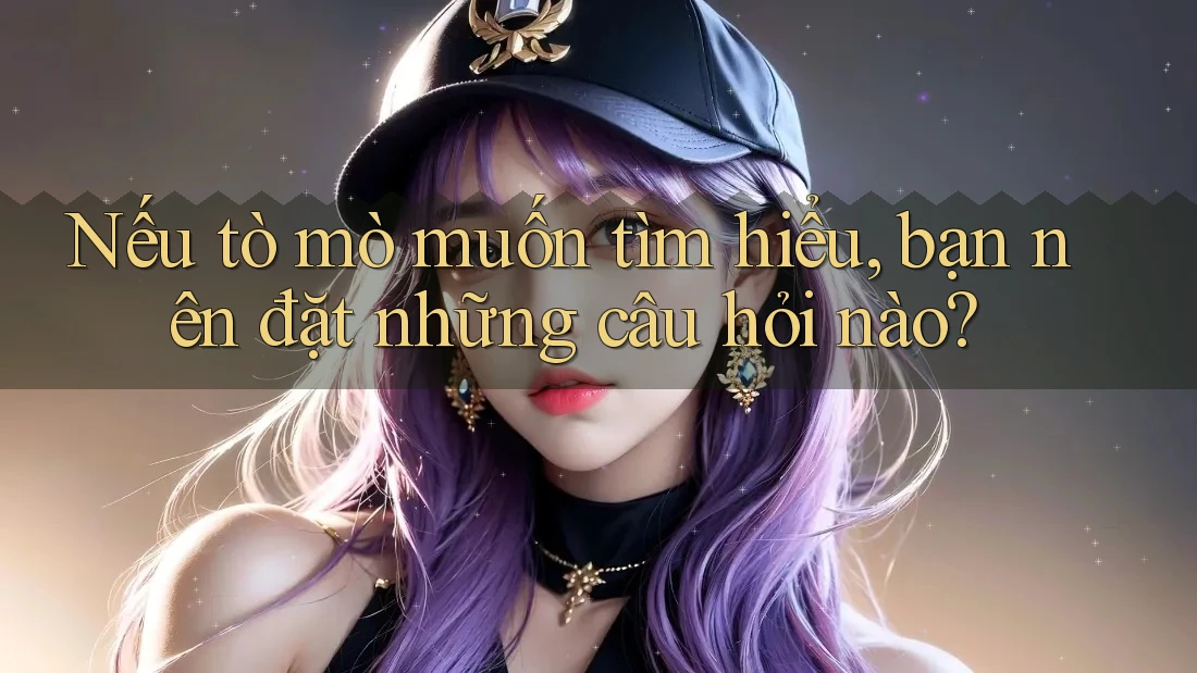 Nếu tò mò muốn tìm hiểu, bạn nên đặt những câu hỏi nào? Nếu tò mò muốn tìm hiểu, bạn nên đặt những câu hỏi nào?