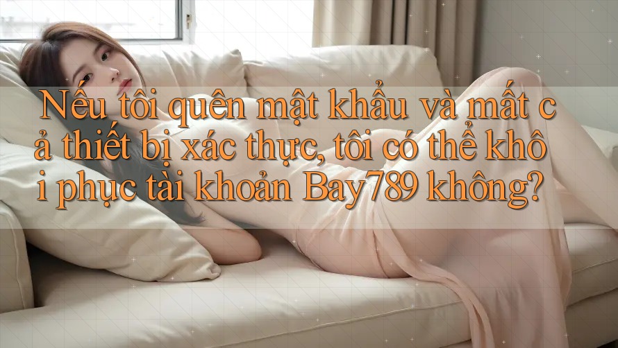 Nếu tôi quên mật khẩu và mất cả thiết bị xác thực, tôi có thể khôi phục tài khoản Bay789 không?