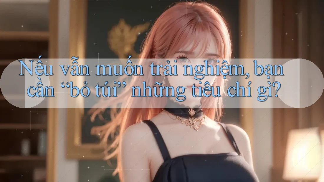 Nếu vẫn muốn trải nghiệm, bạn cần “bỏ túi” những tiêu chí gì? Nếu vẫn muốn trải nghiệm, bạn cần “bỏ túi” những tiêu chí gì?