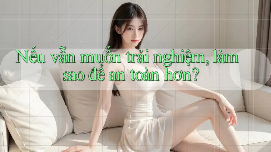Nếu vẫn muốn trải nghiệm, làm sao để an toàn hơn? Nếu vẫn muốn trải nghiệm, làm sao để an toàn hơn?