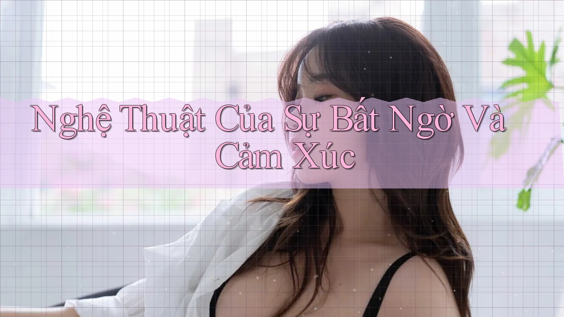 Nghệ Thuật Của Sự Bất Ngờ Và Cảm Xúc Nghệ Thuật Của Sự Bất Ngờ Và Cảm Xúc