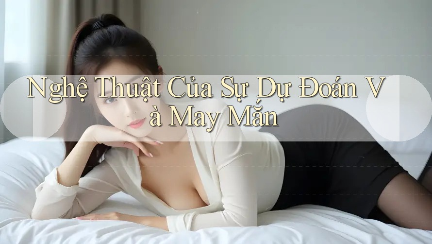 Nghệ Thuật Của Sự Dự Đoán Và May Mắn Nghệ Thuật Của Sự Dự Đoán Và May Mắn