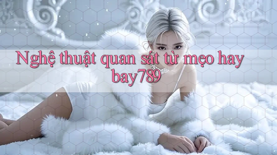 Nghệ thuật quan sát từ mẹo hay bay789 Nghệ thuật quan sát từ mẹo hay bay789
