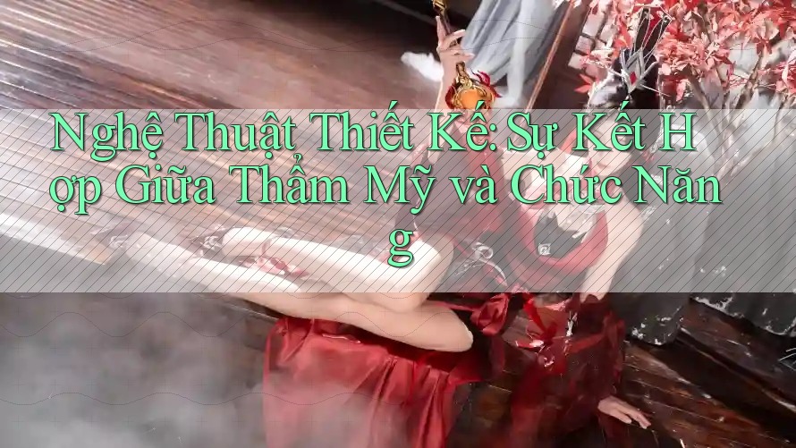 Nghệ Thuật Thiết Kế: Sự Kết Hợp Giữa Thẩm Mỹ và Chức Năng