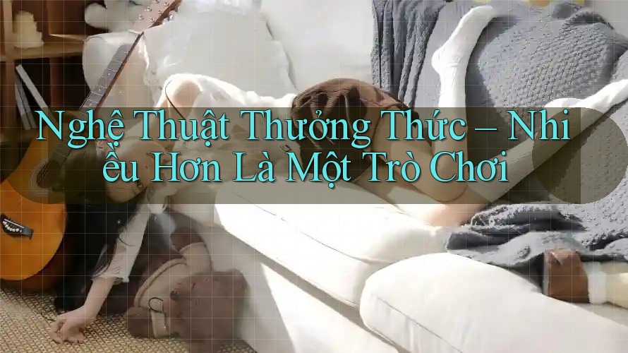 Nghệ Thuật Thưởng Thức – Nhiều Hơn Là Một Trò Chơi