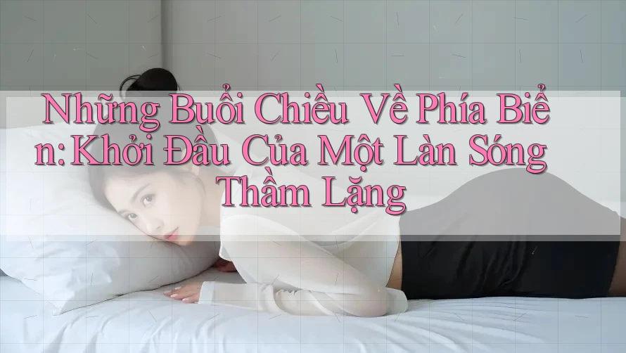 Những Buổi Chiều Về Phía Biển: Khởi Đầu Của Một Làn Sóng Thầm Lặng Những Buổi Chiều Về Phía Biển: Khởi Đầu Của Một Làn Sóng Thầm Lặng
