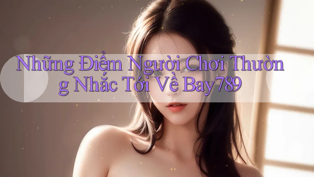 Những Điểm Người Chơi Thường Nhắc Tới Về Bay789 Những Điểm Người Chơi Thường Nhắc Tới Về Bay789
