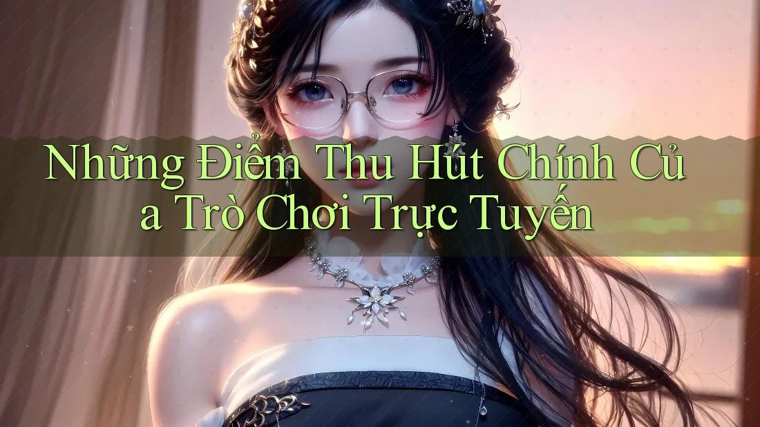 Những Điểm Thu Hút Chính Của Trò Chơi Trực Tuyến Những Điểm Thu Hút Chính Của Trò Chơi Trực Tuyến