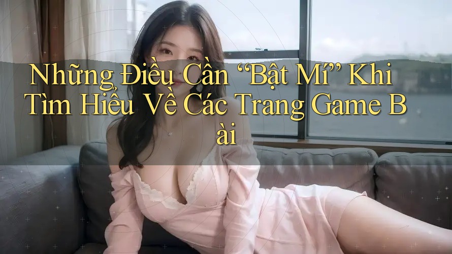 Những Điều Cần “Bật Mí” Khi Tìm Hiểu Về Các Trang Game Bài Những Điều Cần “Bật Mí” Khi Tìm Hiểu Về Các Trang Game Bài